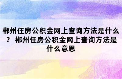 郴州住房公积金网上查询方法是什么？ 郴州住房公积金网上查询方法是什么意思